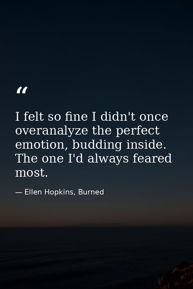 I felt so fine I didn't once overanalyze the perfect emotion, budding inside. The one I'd always feared most. — Ellen Hopkins, Burned