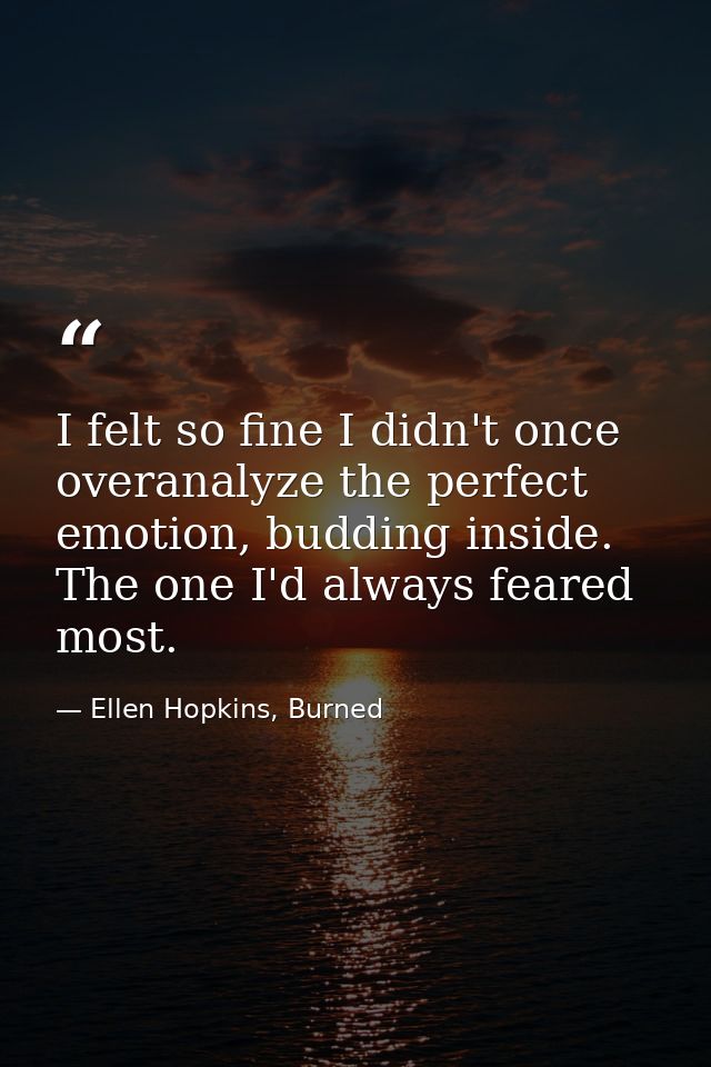 I felt so fine I didn't once overanalyze the perfect emotion, budding inside. The one I'd always feared most. — Ellen Hopkins, Burned