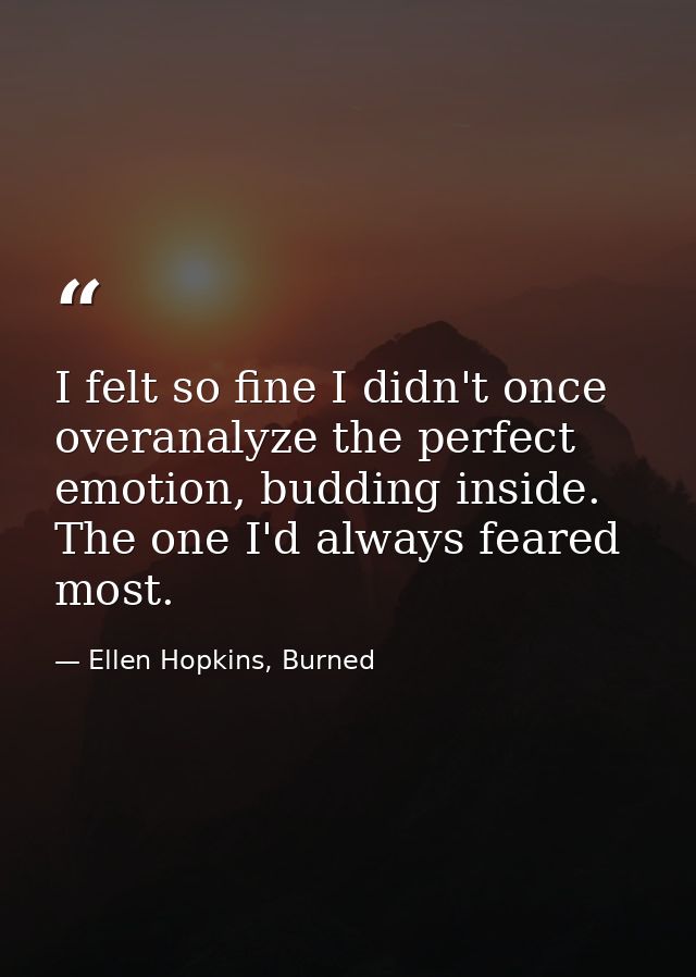 I felt so fine I didn't once overanalyze the perfect emotion, budding inside. The one I'd always feared most. — Ellen Hopkins, Burned