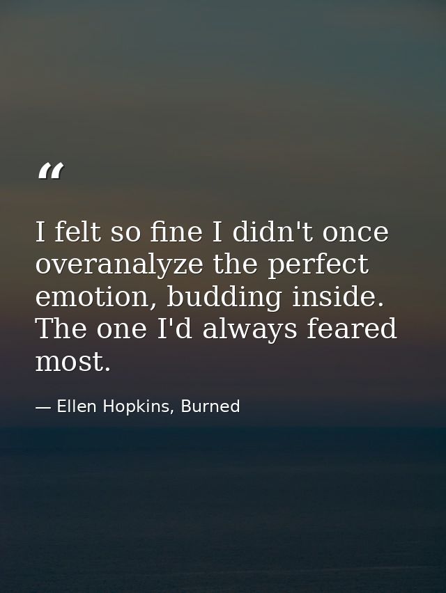 I felt so fine I didn't once overanalyze the perfect emotion, budding inside. The one I'd always feared most. — Ellen Hopkins, Burned
