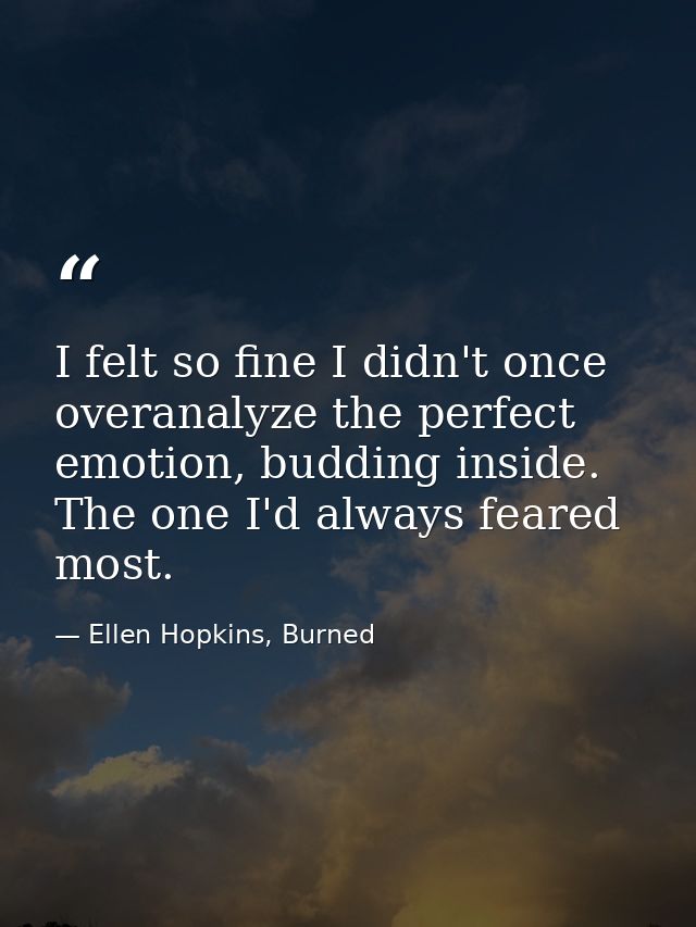 I felt so fine I didn't once overanalyze the perfect emotion, budding inside. The one I'd always feared most. — Ellen Hopkins, Burned