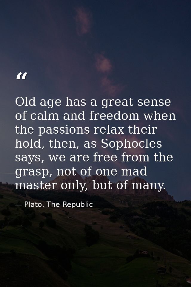Old age has a great sense of calm and freedom when the passions relax their hold, then, as Sophocles says, we are free f — Plato, The Republic
