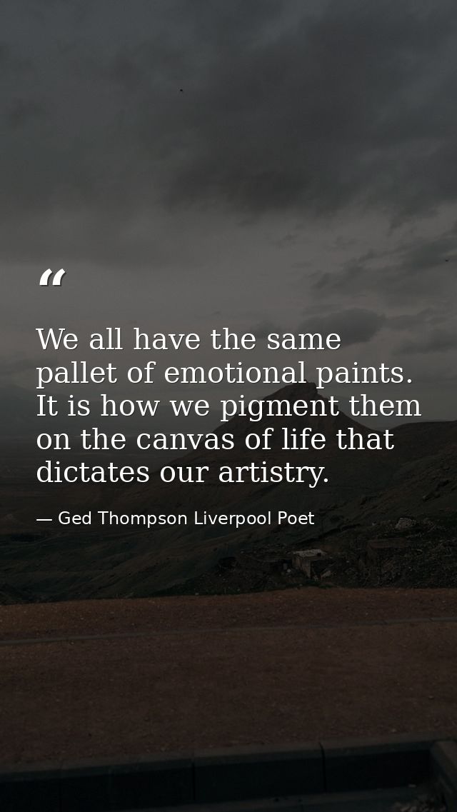 We all have the same pallet of emotional paints. It is how we pigment them on the canvas of life that dictates our artis — Ged Thompson Liverpool Poet