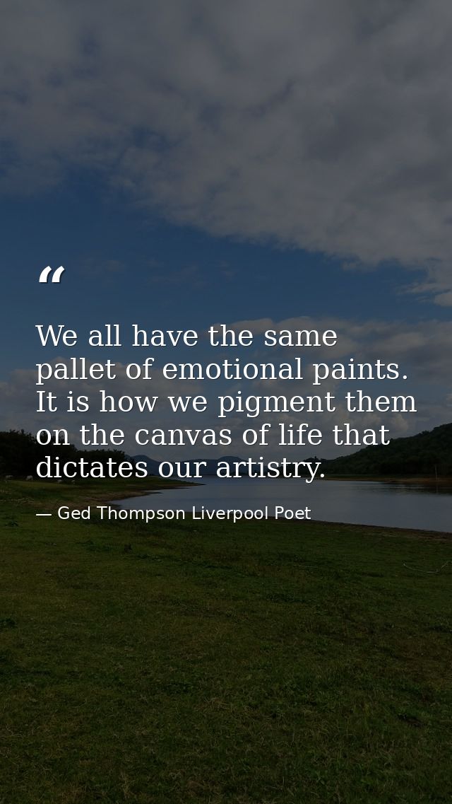 We all have the same pallet of emotional paints. It is how we pigment them on the canvas of life that dictates our artis — Ged Thompson Liverpool Poet
