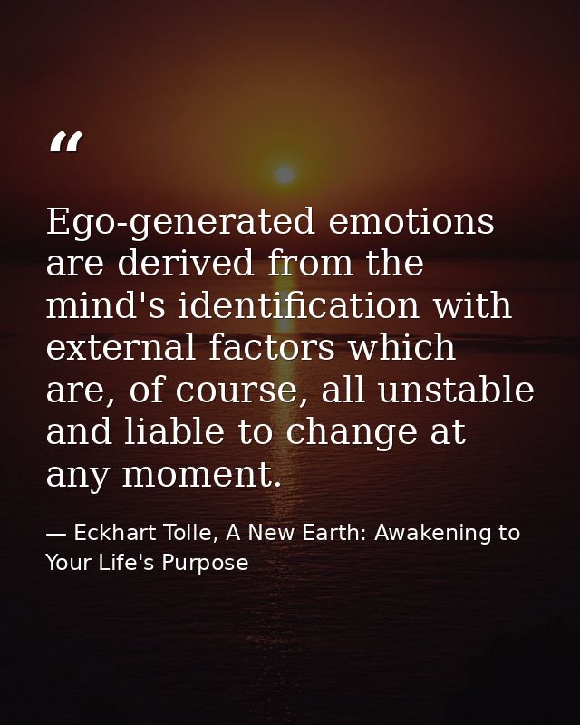 Ego-generated emotions are derived from the mind's identification with external factors which are, of course, all unstab — Eckhart Tolle, A New Earth: Awakening to Your Life's Purpose