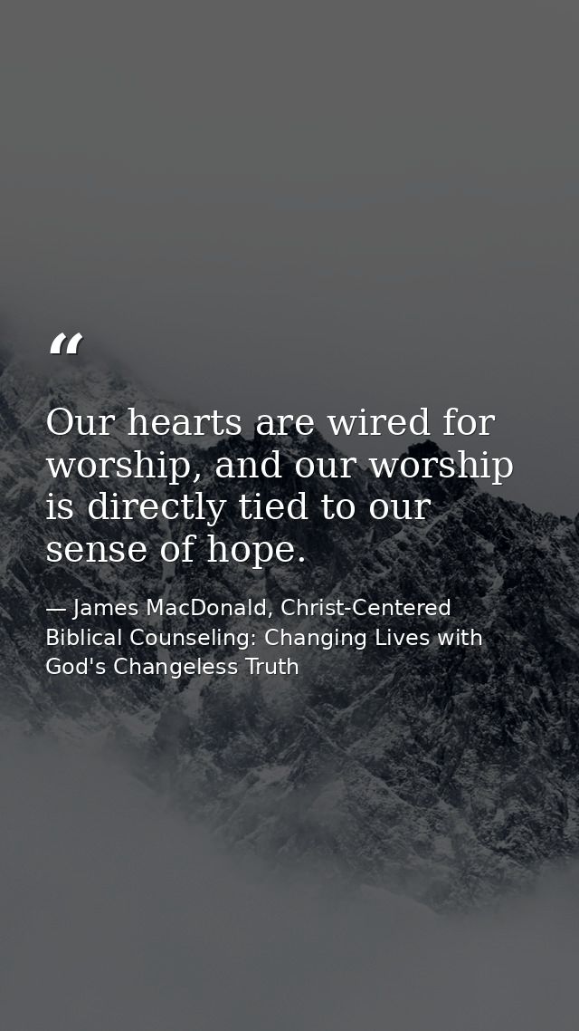 Our hearts are wired for worship, and our worship is directly tied to our sense of hope. — James MacDonald, Christ-Centered Biblical Counseling: Changing Lives with God's Changeless Truth