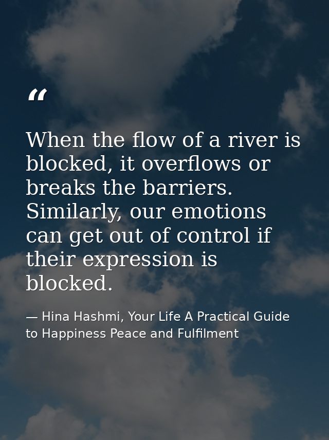 When the flow of a river is blocked, it overflows or breaks the barriers. Similarly, our emotions can get out of control — Hina Hashmi, Your Life A Practical Guide to Happiness Peace and Fulfilment