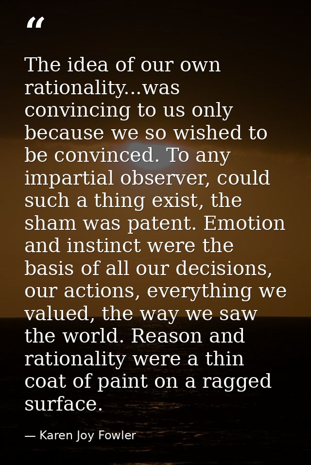 The idea of our own rationality...was convincing to us only because we so wished to be convinced. To any impartial obser — Karen Joy Fowler