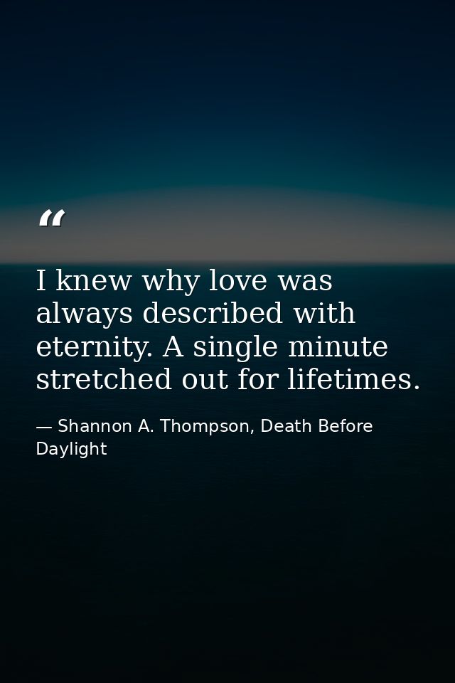 I knew why love was always described with eternity. A single minute stretched out for lifetimes. — Shannon A. Thompson, Death Before Daylight