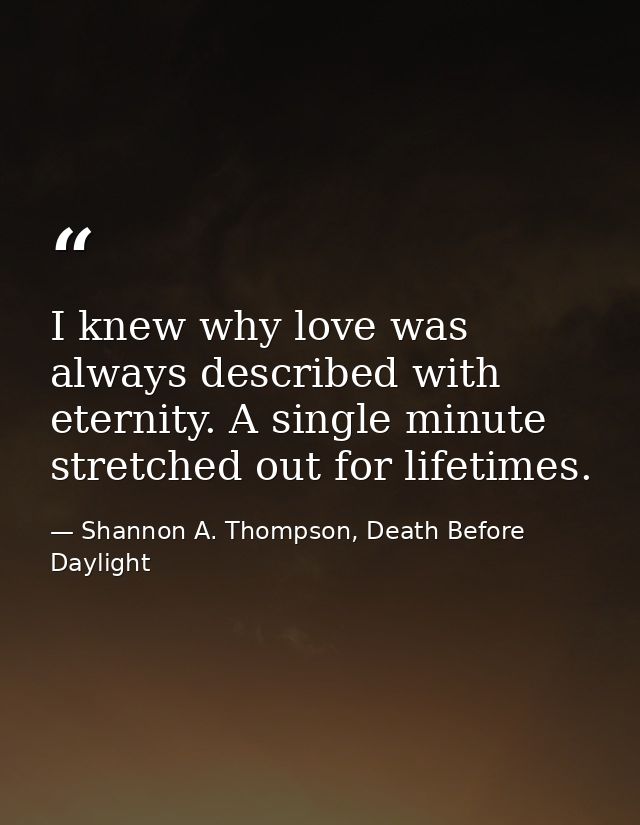 I knew why love was always described with eternity. A single minute stretched out for lifetimes. — Shannon A. Thompson, Death Before Daylight
