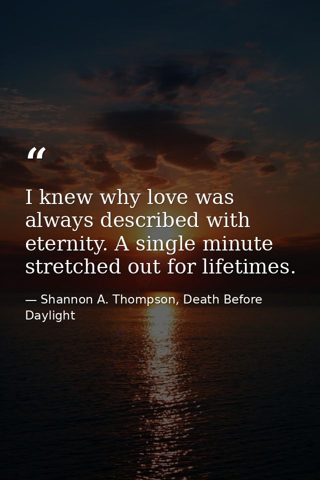 I knew why love was always described with eternity. A single minute stretched out for lifetimes. — Shannon A. Thompson, Death Before Daylight