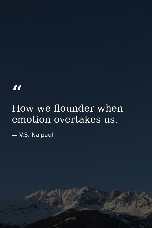 How we flounder when emotion overtakes us. — V.S. Naipaul
