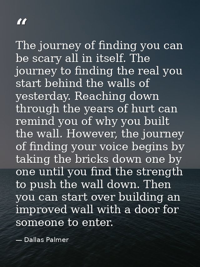 The journey of finding you can be scary all in itself. The journey to finding the real you start behind the walls of yes — Dallas Palmer