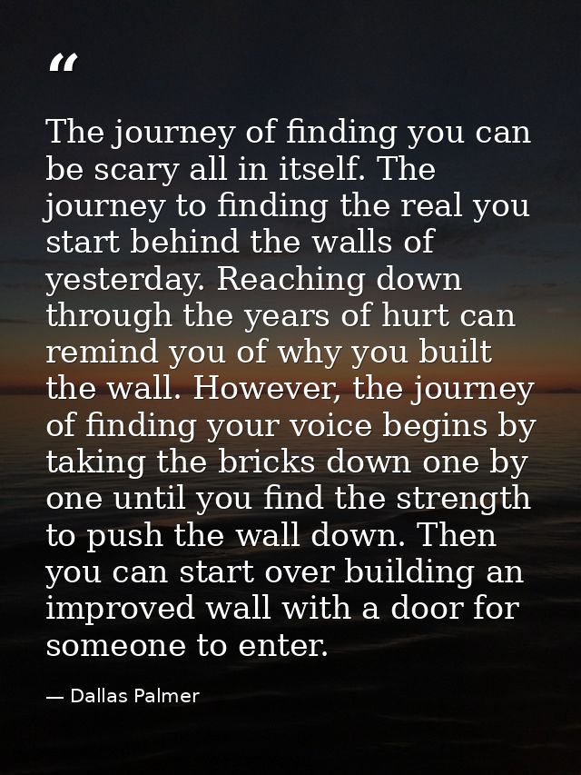 The journey of finding you can be scary all in itself. The journey to finding the real you start behind the walls of yes — Dallas Palmer