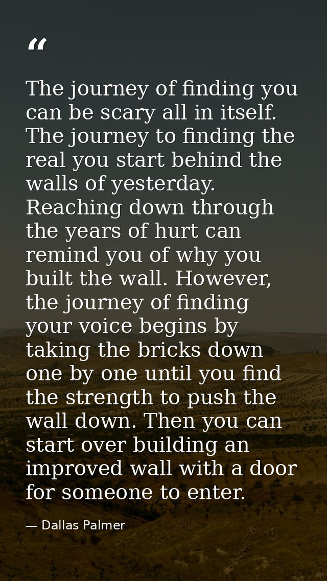 The journey of finding you can be scary all in itself. The journey to finding the real you start behind the walls of yes — Dallas Palmer