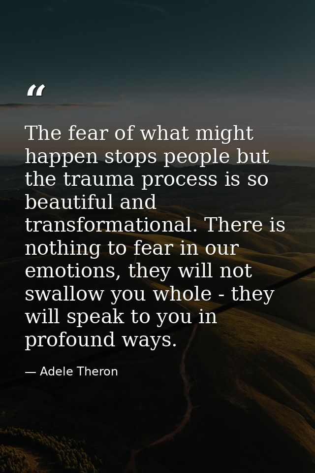 The fear of what might happen stops people but the trauma process is so beautiful and transformational. There is nothing — Adele Theron