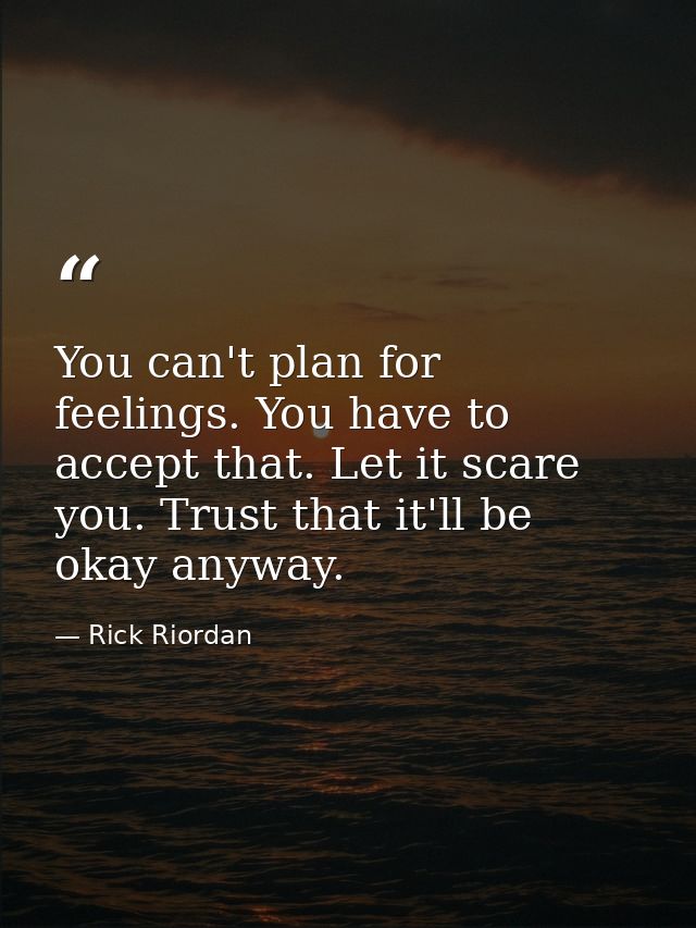 You can't plan for feelings. You have to accept that. Let it scare you. Trust that it'll be okay anyway. — Rick Riordan