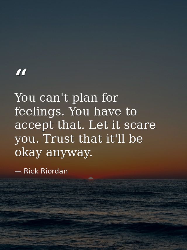 You can't plan for feelings. You have to accept that. Let it scare you. Trust that it'll be okay anyway. — Rick Riordan