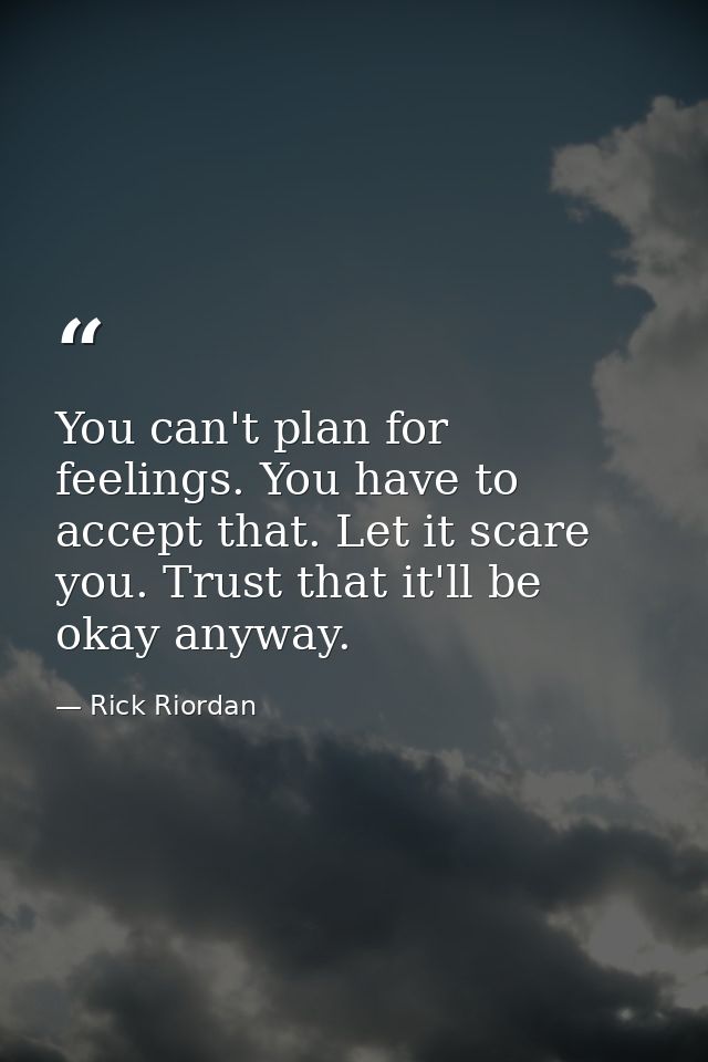 You can't plan for feelings. You have to accept that. Let it scare you. Trust that it'll be okay anyway. — Rick Riordan