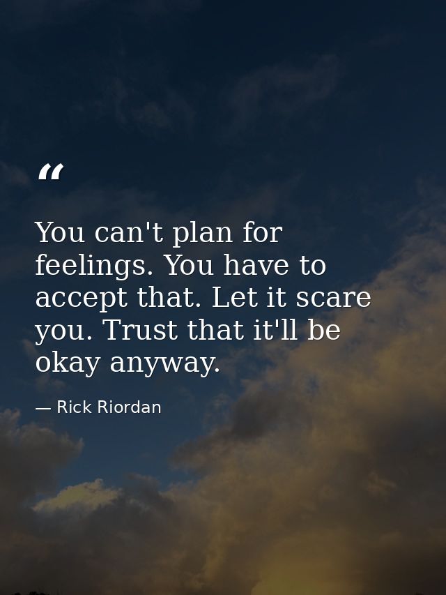 You can't plan for feelings. You have to accept that. Let it scare you. Trust that it'll be okay anyway. — Rick Riordan