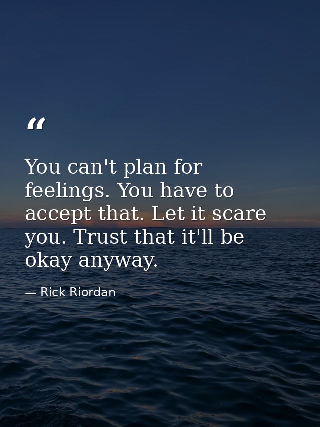 You can't plan for feelings. You have to accept that. Let it scare you. Trust that it'll be okay anyway. — Rick Riordan