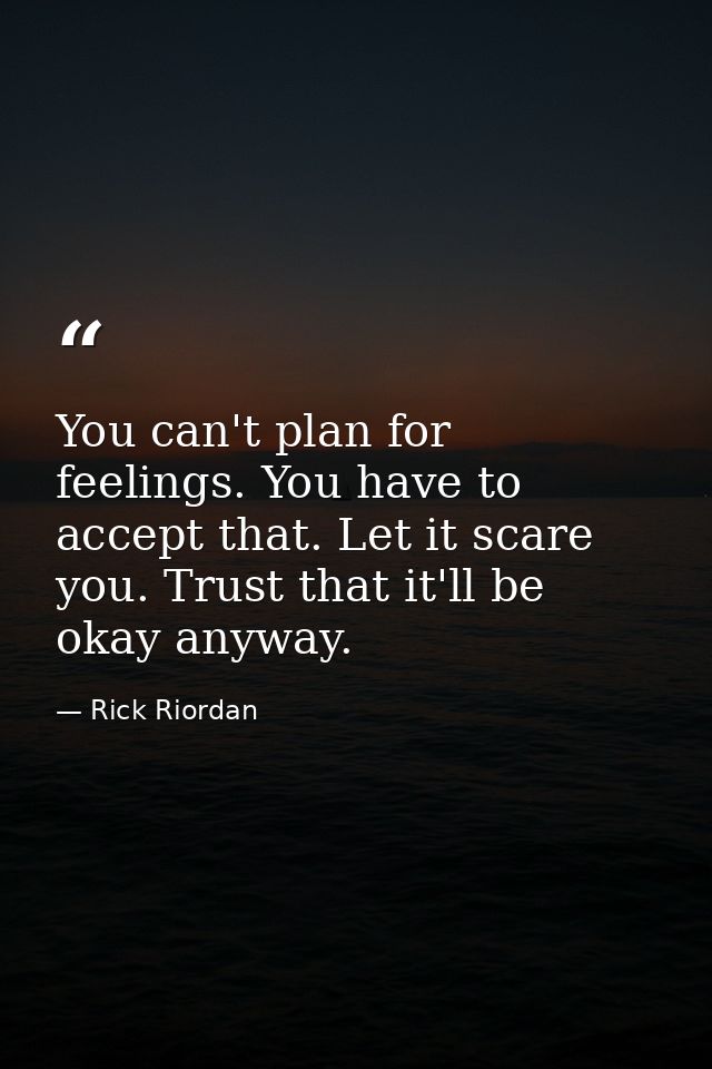 You can't plan for feelings. You have to accept that. Let it scare you. Trust that it'll be okay anyway. — Rick Riordan