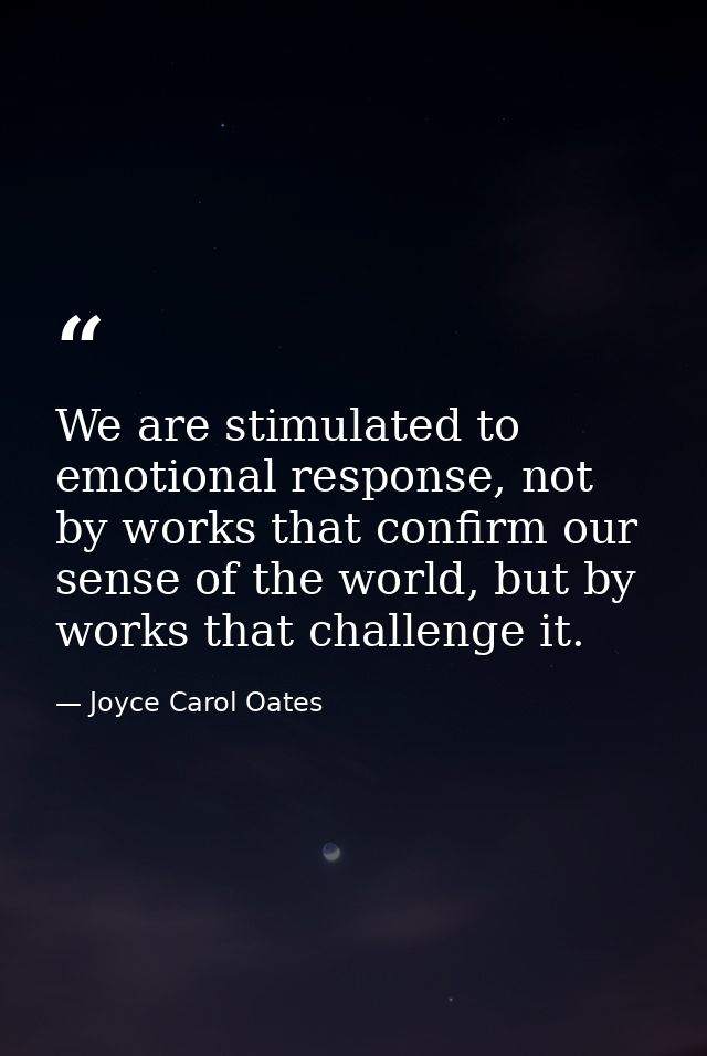 We are stimulated to emotional response, not by works that confirm our sense of the world, but by works that challenge i — Joyce Carol Oates