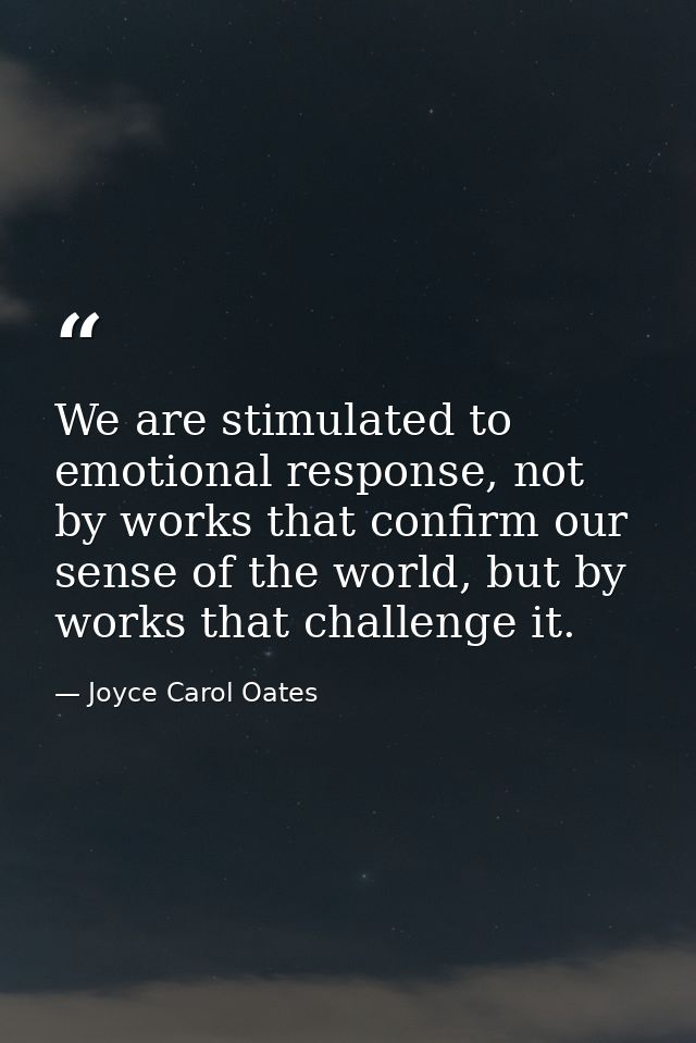 We are stimulated to emotional response, not by works that confirm our sense of the world, but by works that challenge i — Joyce Carol Oates