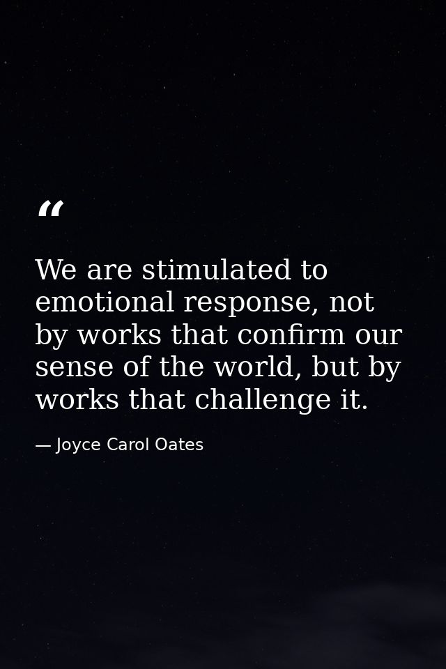 We are stimulated to emotional response, not by works that confirm our sense of the world, but by works that challenge i — Joyce Carol Oates