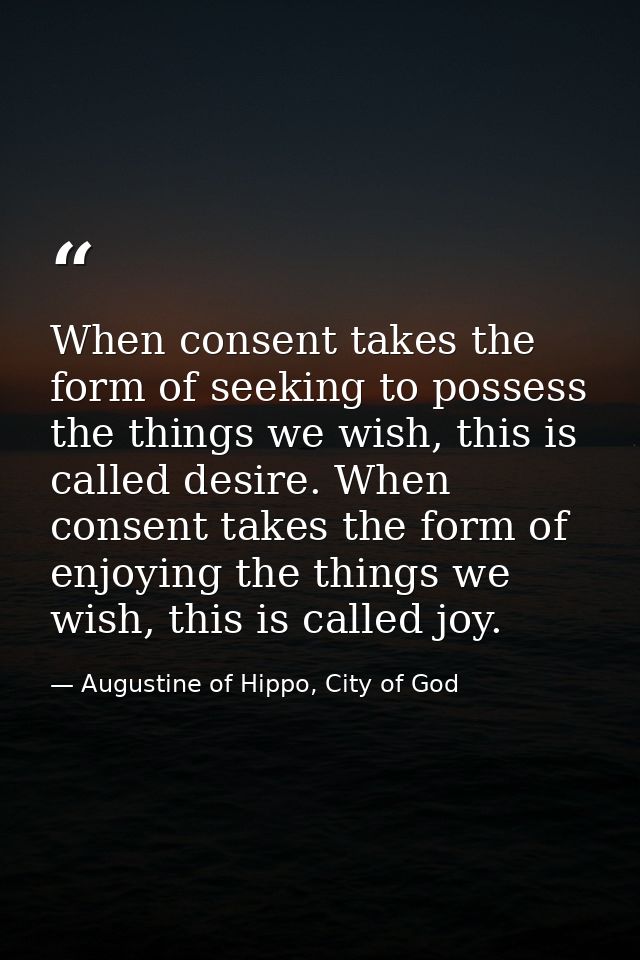 When consent takes the form of seeking to possess the things we wish, this is called desire. When consent takes the form — Augustine of Hippo, City of God