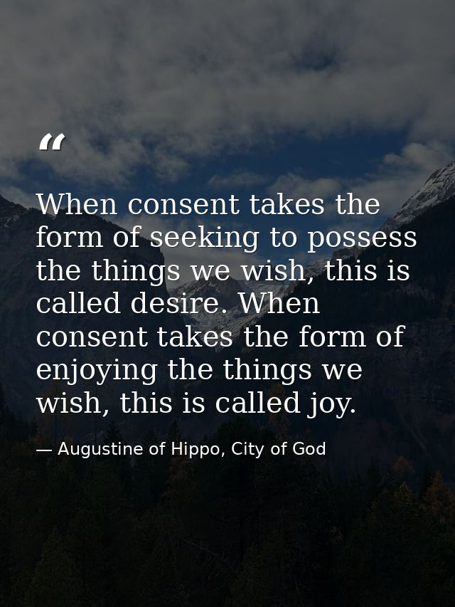 When consent takes the form of seeking to possess the things we wish, this is called desire. When consent takes the form — Augustine of Hippo, City of God