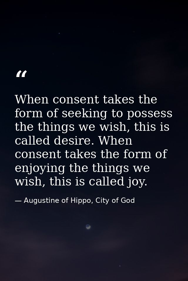 When consent takes the form of seeking to possess the things we wish, this is called desire. When consent takes the form — Augustine of Hippo, City of God