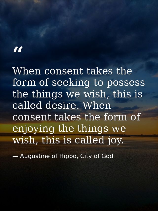 When consent takes the form of seeking to possess the things we wish, this is called desire. When consent takes the form — Augustine of Hippo, City of God