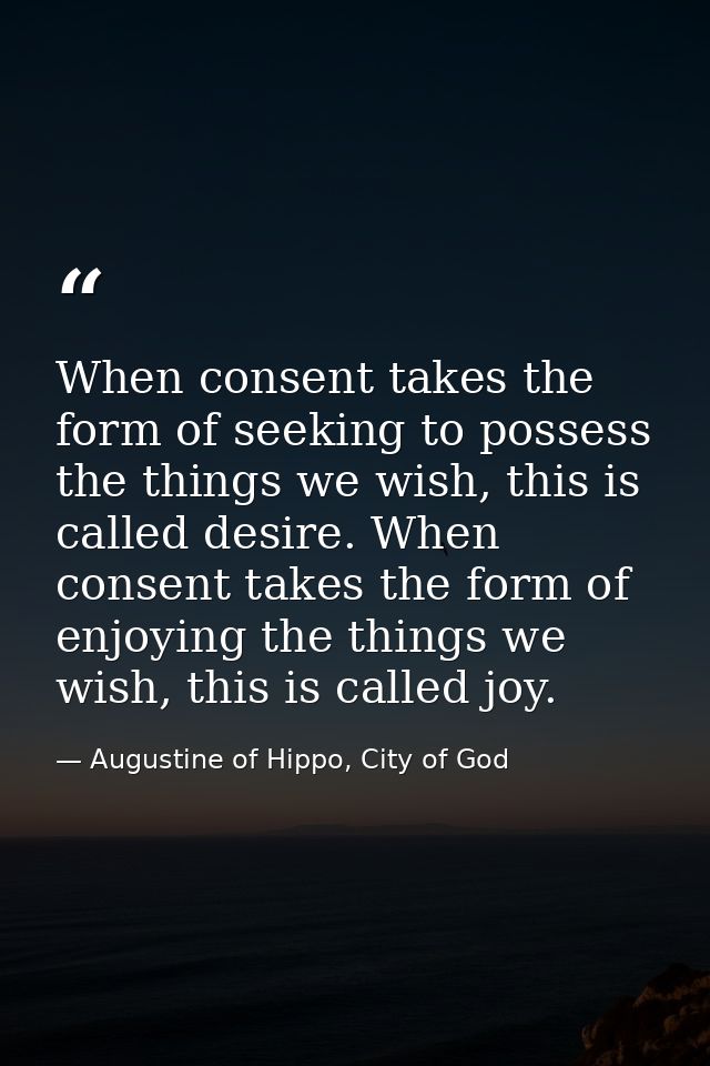 When consent takes the form of seeking to possess the things we wish, this is called desire. When consent takes the form — Augustine of Hippo, City of God