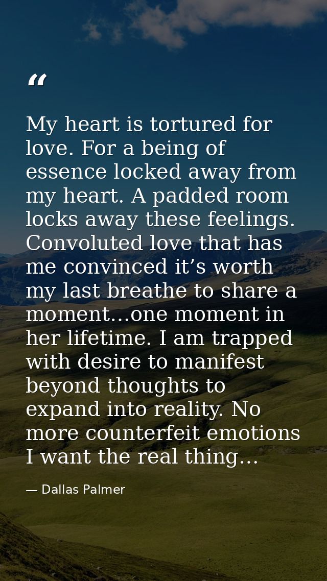 My heart is tortured for love. For a being of essence locked away from my heart. A padded room locks away these feelings — Dallas Palmer