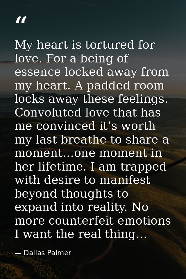 My heart is tortured for love. For a being of essence locked away from my heart. A padded room locks away these feelings — Dallas Palmer