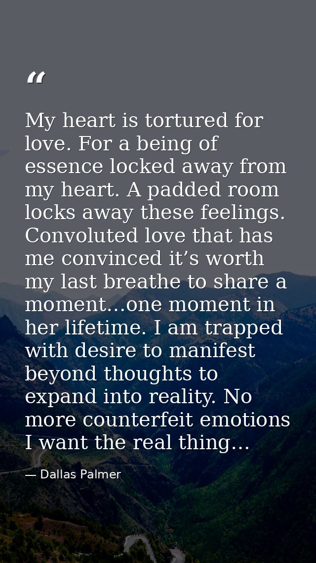 My heart is tortured for love. For a being of essence locked away from my heart. A padded room locks away these feelings — Dallas Palmer