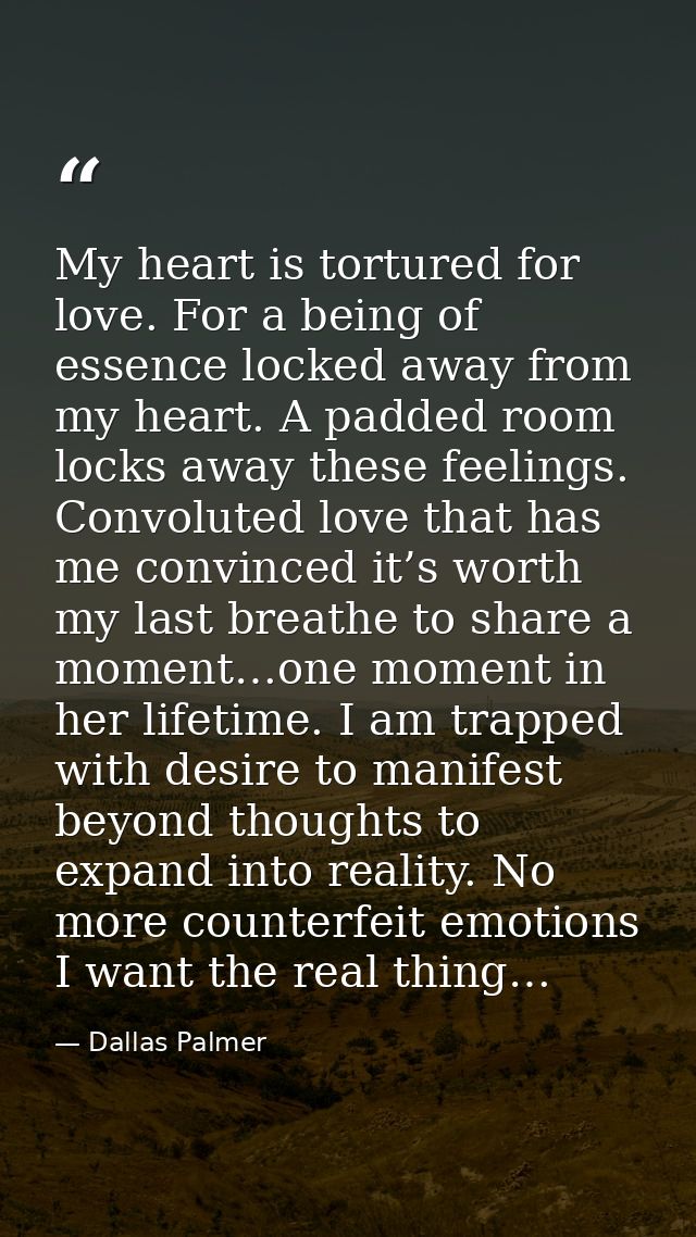 My heart is tortured for love. For a being of essence locked away from my heart. A padded room locks away these feelings — Dallas Palmer