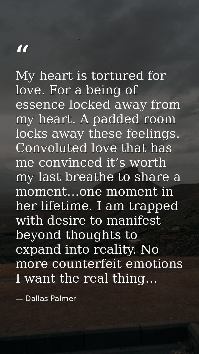 My heart is tortured for love. For a being of essence locked away from my heart. A padded room locks away these feelings — Dallas Palmer