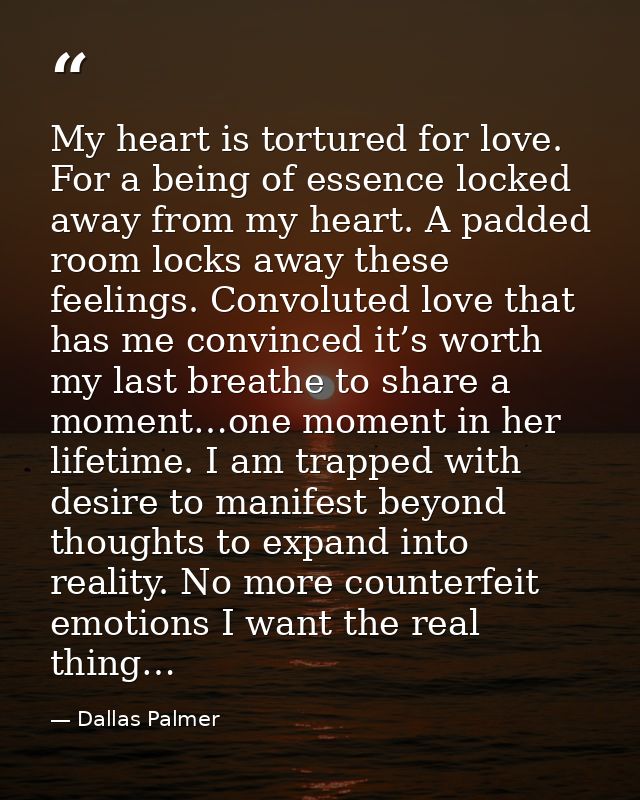 My heart is tortured for love. For a being of essence locked away from my heart. A padded room locks away these feelings — Dallas Palmer