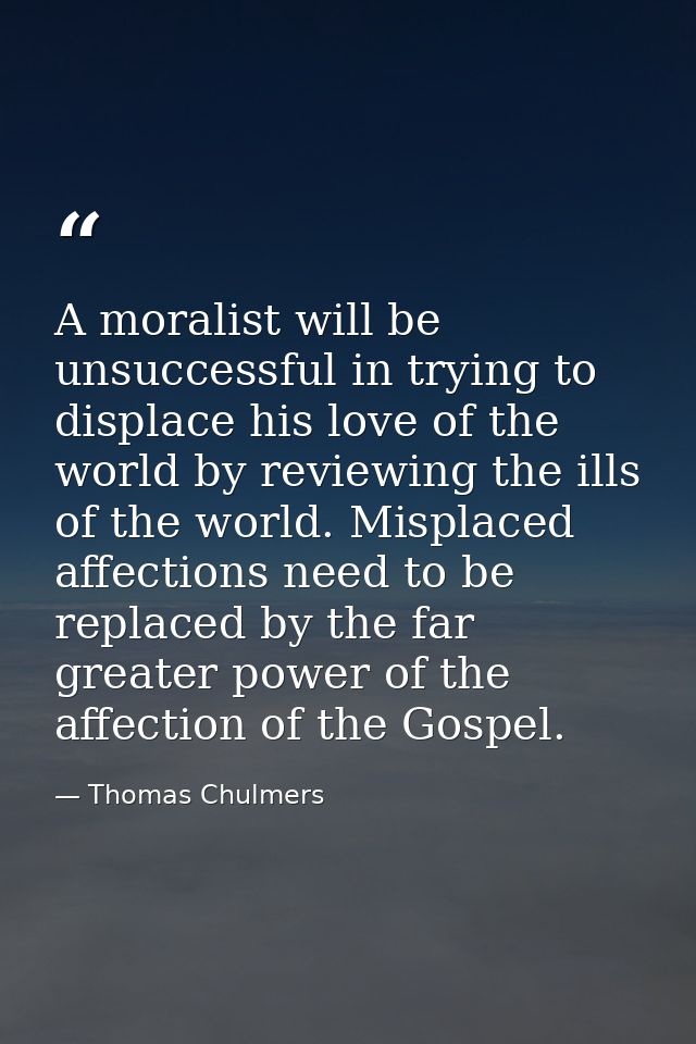 A moralist will be unsuccessful in trying to displace his love of the world by reviewing the ills of the world. Misplace — Thomas Chulmers