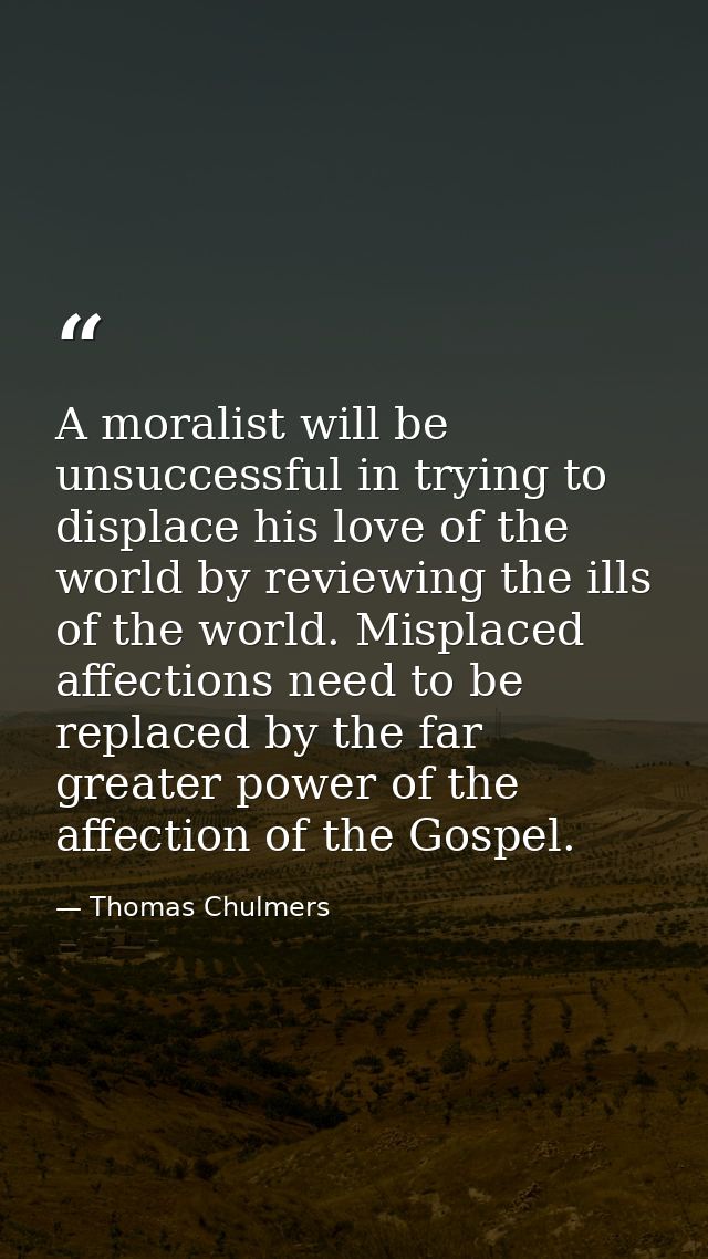 A moralist will be unsuccessful in trying to displace his love of the world by reviewing the ills of the world. Misplace — Thomas Chulmers