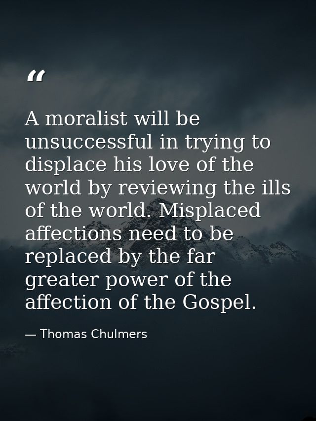 A moralist will be unsuccessful in trying to displace his love of the world by reviewing the ills of the world. Misplace — Thomas Chulmers