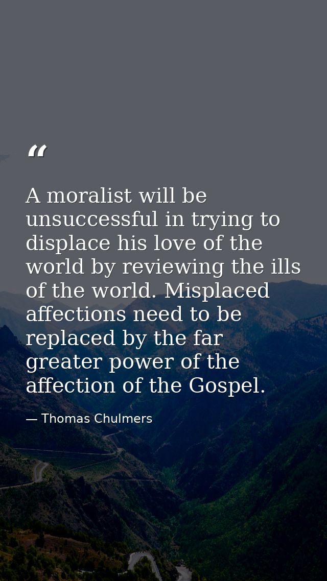 A moralist will be unsuccessful in trying to displace his love of the world by reviewing the ills of the world. Misplace — Thomas Chulmers