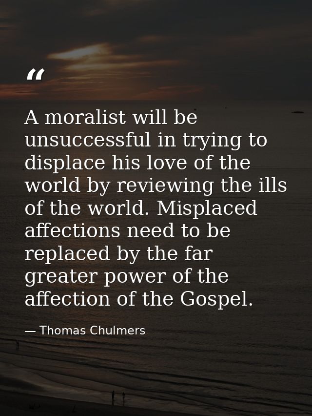 A moralist will be unsuccessful in trying to displace his love of the world by reviewing the ills of the world. Misplace — Thomas Chulmers