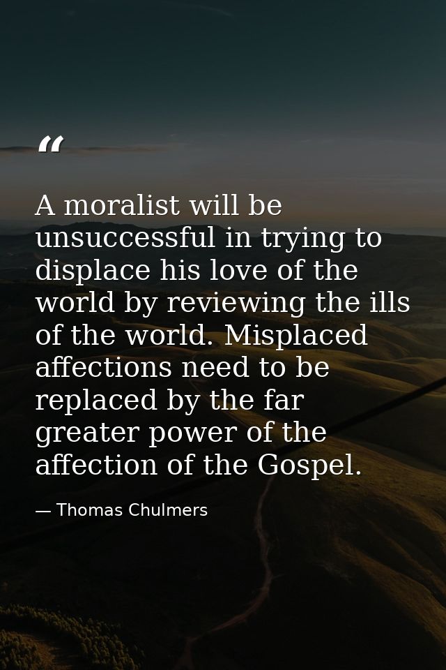 A moralist will be unsuccessful in trying to displace his love of the world by reviewing the ills of the world. Misplace — Thomas Chulmers