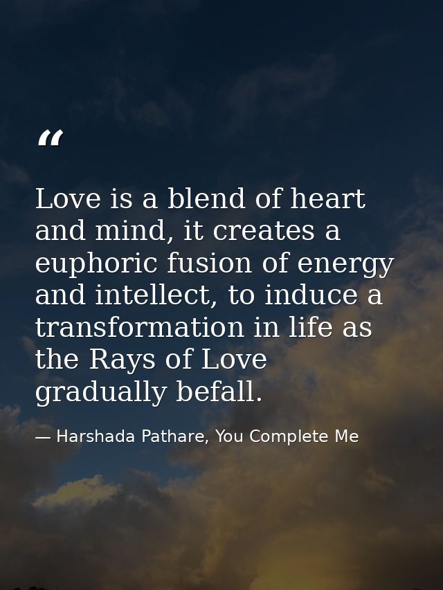 Love is a blend of heart and mind, it creates a euphoric fusion of energy and intellect, to induce a transformation in l — Harshada Pathare, You Complete Me