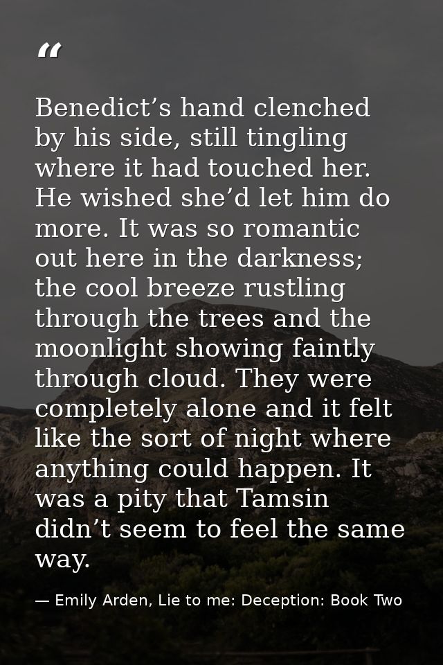 Benedict’s hand clenched by his side, still tingling where it had touched her. He wished she’d let him do more. It was s — Emily Arden, Lie to me: Deception: Book Two