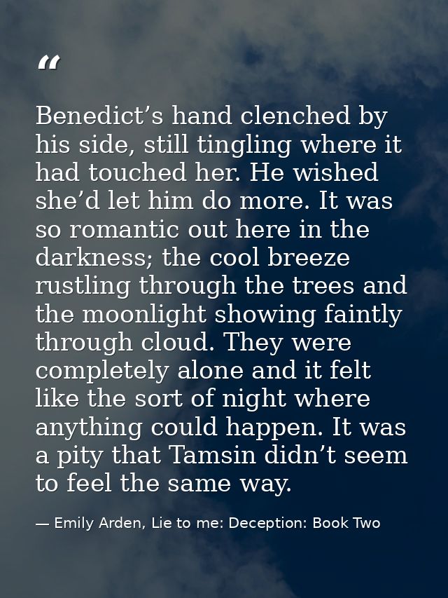 Benedict’s hand clenched by his side, still tingling where it had touched her. He wished she’d let him do more. It was s — Emily Arden, Lie to me: Deception: Book Two