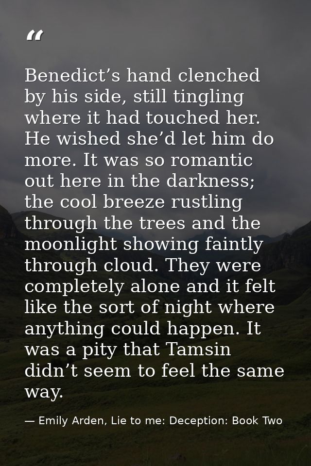 Benedict’s hand clenched by his side, still tingling where it had touched her. He wished she’d let him do more. It was s — Emily Arden, Lie to me: Deception: Book Two